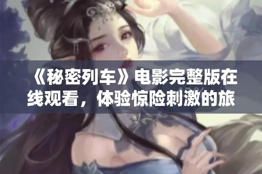 《秘密列车》电影完整版在线观看，体验惊险刺激的旅程故事