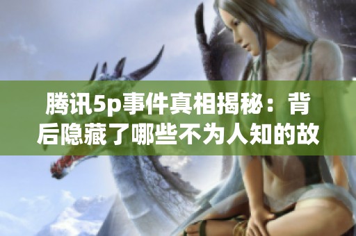 腾讯5p事件真相揭秘：背后隐藏了哪些不为人知的故事