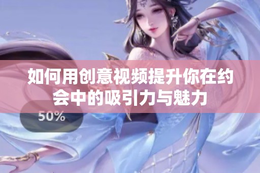 如何用创意视频提升你在约会中的吸引力与魅力