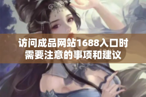 访问成品网站1688入口时需要注意的事项和建议