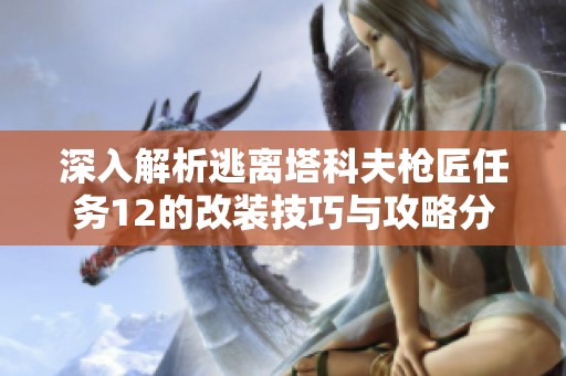 深入解析逃离塔科夫枪匠任务12的改装技巧与攻略分享