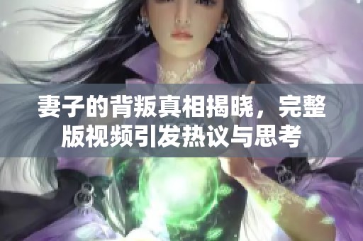 妻子的背叛真相揭晓，完整版视频引发热议与思考