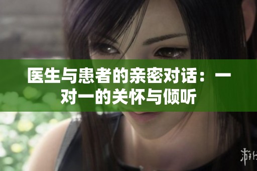 医生与患者的亲密对话：一对一的关怀与倾听