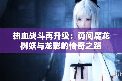热血战斗再升级：勇闯魔龙树妖与龙影的传奇之路