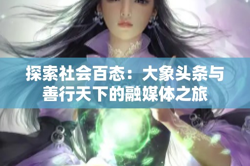 探索社会百态：大象头条与善行天下的融媒体之旅