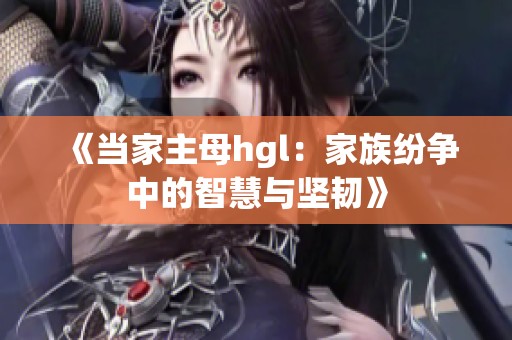 《当家主母hgl：家族纷争中的智慧与坚韧》