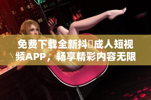 免费下载全新抖抈成人短视频APP，畅享精彩内容无限体验