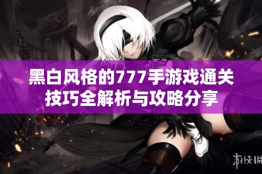 黑白风格的777手游戏通关技巧全解析与攻略分享