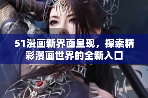 51漫画新界面呈现，探索精彩漫画世界的全新入口