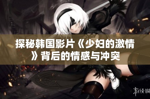 探秘韩国影片《少妇的激情》背后的情感与冲突