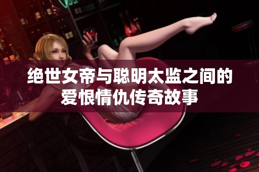绝世女帝与聪明太监之间的爱恨情仇传奇故事