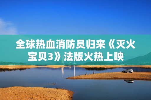 全球热血消防员归来《灭火宝贝3》法版火热上映