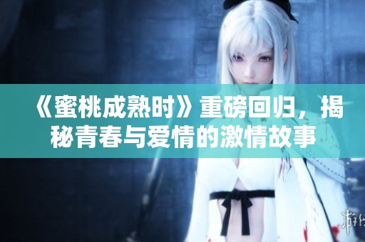 《蜜桃成熟时》重磅回归，揭秘青春与爱情的激情故事