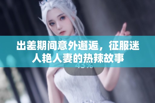 出差期间意外邂逅，征服迷人艳人妻的热辣故事