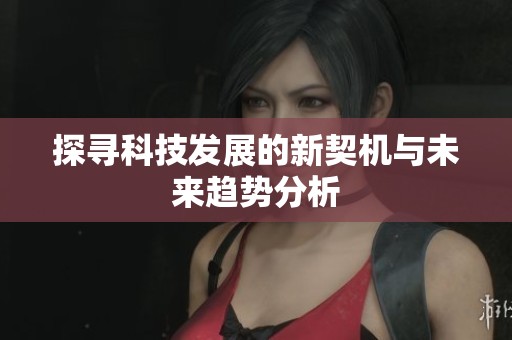 探寻科技发展的新契机与未来趋势分析