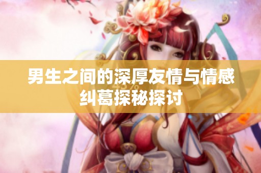 男生之间的深厚友情与情感纠葛探秘探讨