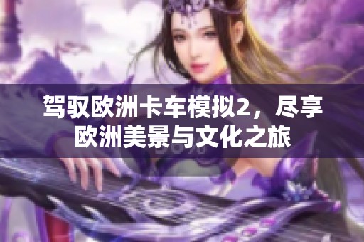 驾驭欧洲卡车模拟2，尽享欧洲美景与文化之旅
