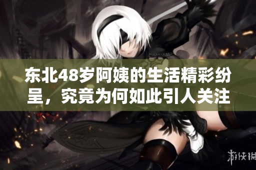 东北48岁阿姨的生活精彩纷呈，究竟为何如此引人关注