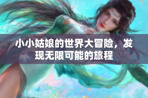 小小姑娘的世界大冒险，发现无限可能的旅程