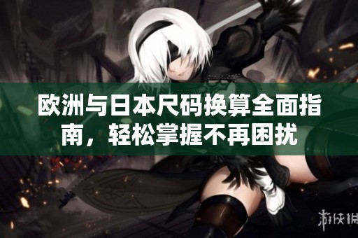 欧洲与日本尺码换算全面指南，轻松掌握不再困扰