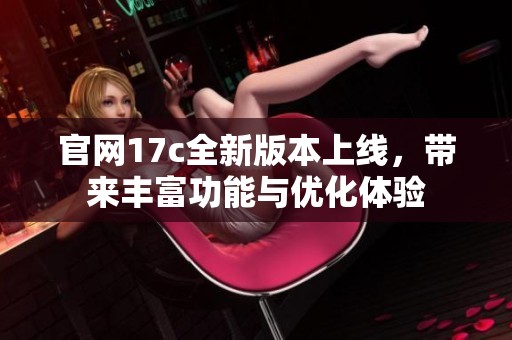 官网17c全新版本上线，带来丰富功能与优化体验