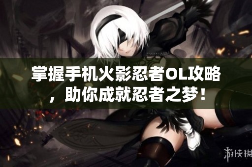 掌握手机火影忍者OL攻略，助你成就忍者之梦！
