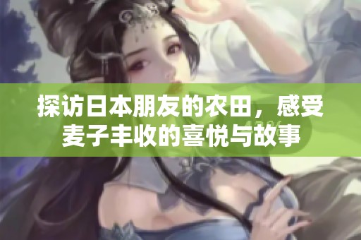 探访日本朋友的农田，感受麦子丰收的喜悦与故事