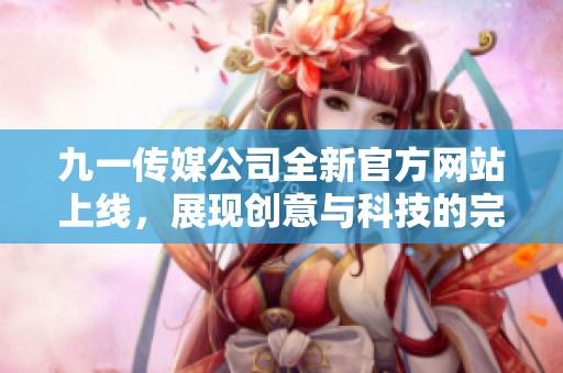 九一传媒公司全新官方网站上线，展现创意与科技的完美融合