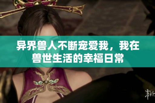 异界兽人不断宠爱我，我在兽世生活的幸福日常