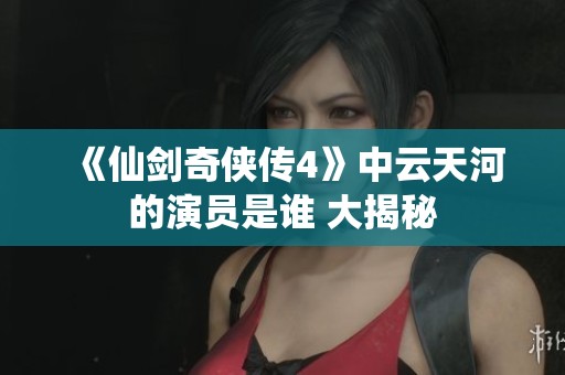 《仙剑奇侠传4》中云天河的演员是谁 大揭秘