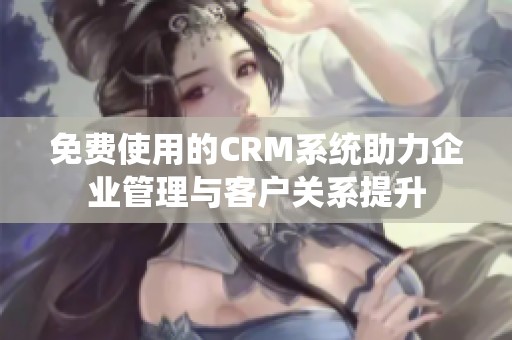 免费使用的CRM系统助力企业管理与客户关系提升