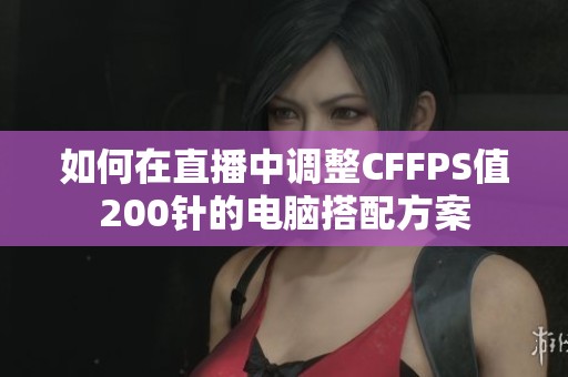 如何在直播中调整CFFPS值200针的电脑搭配方案