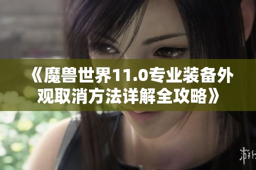 《魔兽世界11.0专业装备外观取消方法详解全攻略》
