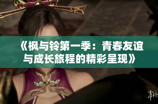 《枫与铃第一季：青春友谊与成长旅程的精彩呈现》