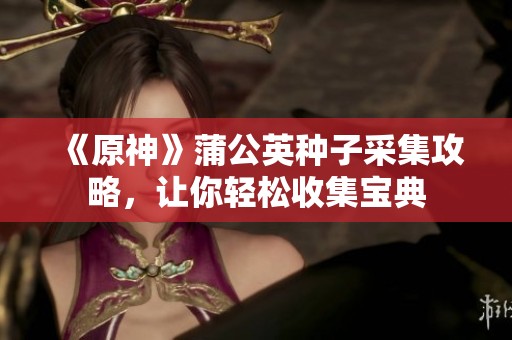 《原神》蒲公英种子采集攻略，让你轻松收集宝典
