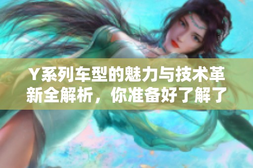 Y系列车型的魅力与技术革新全解析，你准备好了解了吗
