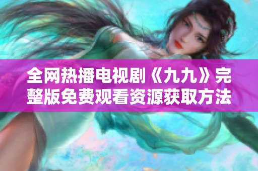 全网热播电视剧《九九》完整版免费观看资源获取方法解析