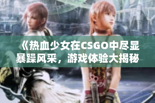 《热血少女在CSGO中尽显暴躁风采，游戏体验大揭秘》