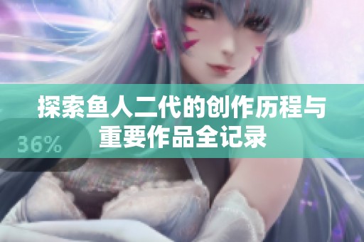 探索鱼人二代的创作历程与重要作品全记录