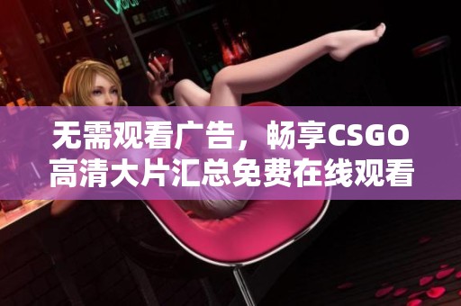 无需观看广告，畅享CSGO高清大片汇总免费在线观看
