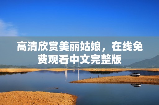 高清欣赏美丽姑娘，在线免费观看中文完整版