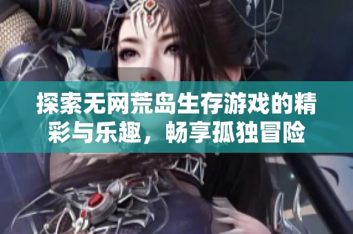 探索无网荒岛生存游戏的精彩与乐趣，畅享孤独冒险