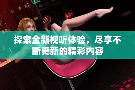 探索全新视听体验，尽享不断更新的精彩内容