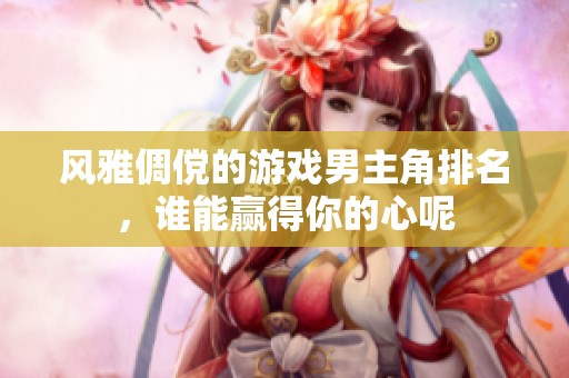 风雅倜傥的游戏男主角排名，谁能赢得你的心呢