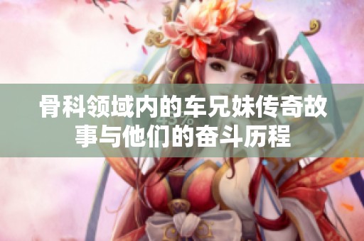 骨科领域内的车兄妹传奇故事与他们的奋斗历程