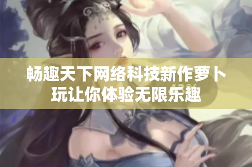 畅趣天下网络科技新作萝卜玩让你体验无限乐趣