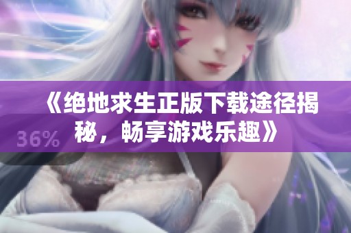 《绝地求生正版下载途径揭秘，畅享游戏乐趣》