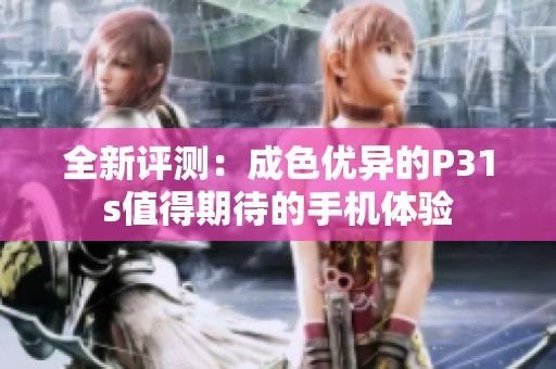 全新评测：成色优异的P31s值得期待的手机体验