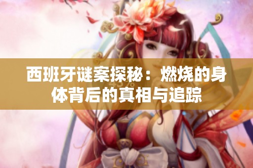 西班牙谜案探秘：燃烧的身体背后的真相与追踪
