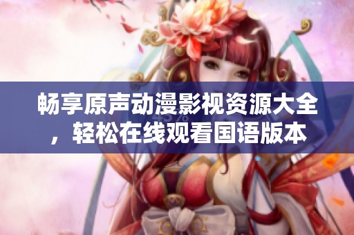 畅享原声动漫影视资源大全，轻松在线观看国语版本